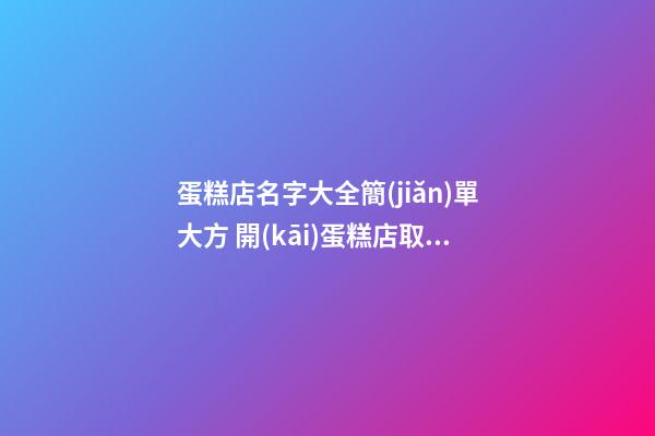 蛋糕店名字大全簡(jiǎn)單大方 開(kāi)蛋糕店取什么名字,起名之家-第1張-店鋪起名-玄機(jī)派